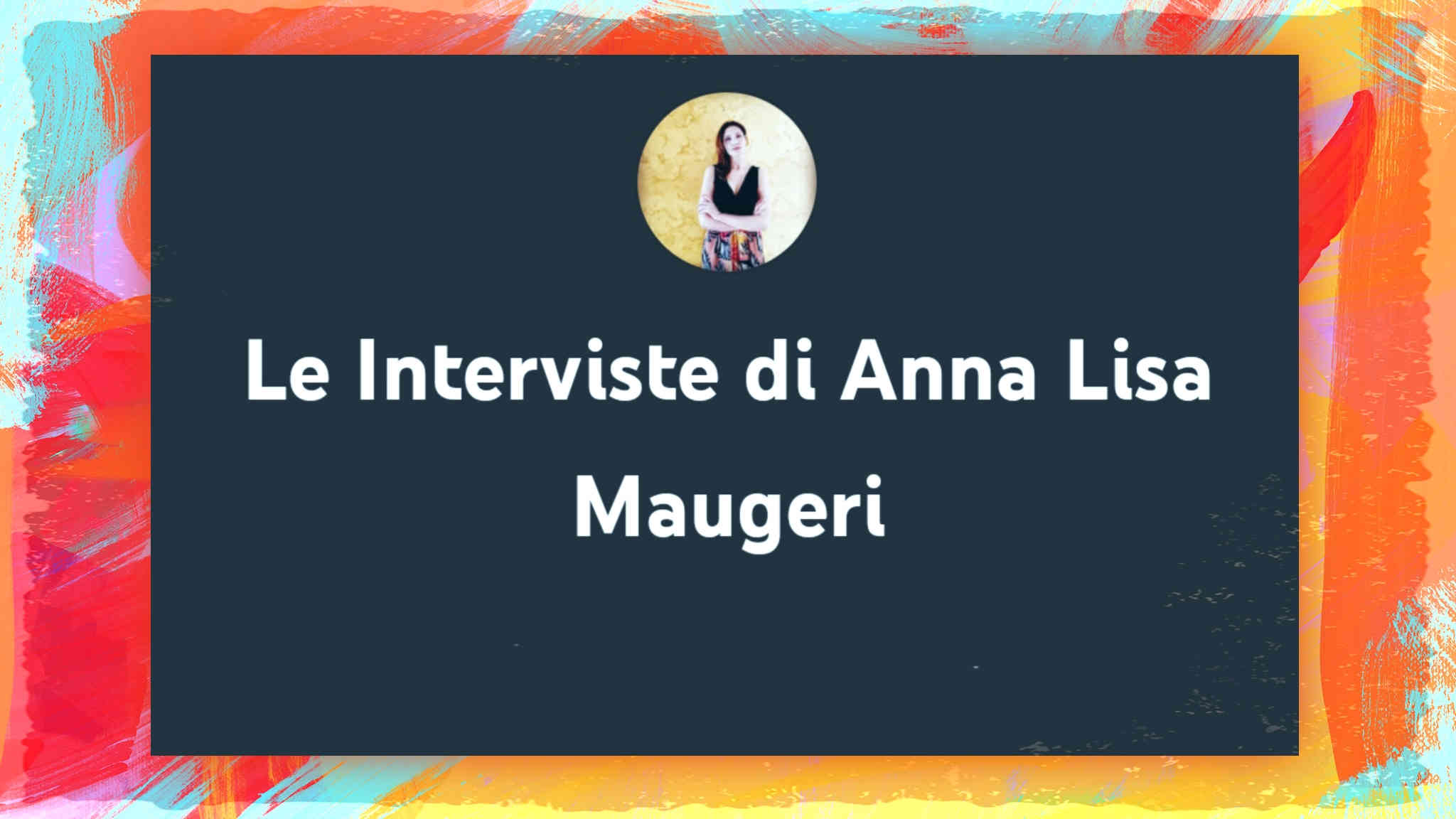Le Interviste di Anna Lisa Maugeri